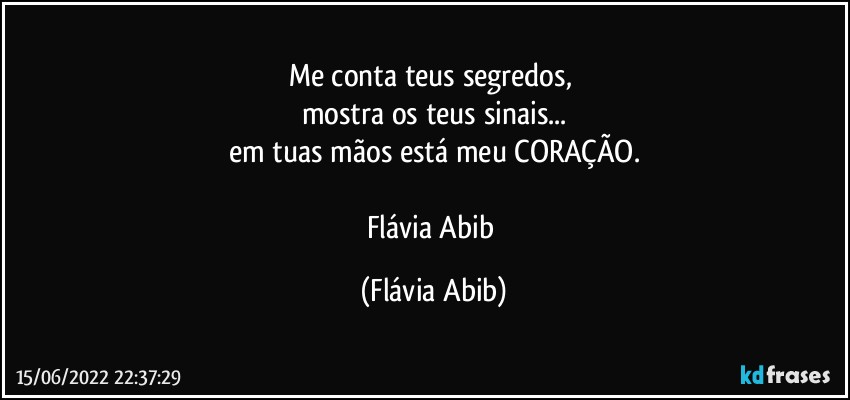 Me conta teus segredos, 
mostra os teus sinais...
em tuas mãos está meu CORAÇÃO.

Flávia Abib (Flávia Abib)