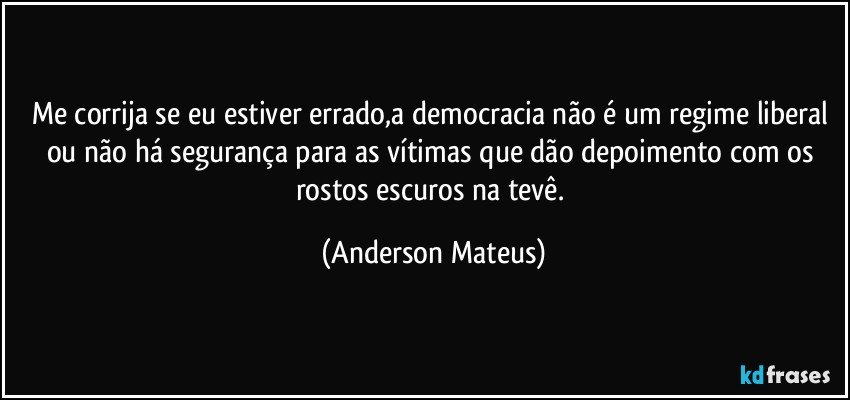 Me corrija se eu estiver errado,a democracia não é um regime liberal ou não há segurança para as vítimas que dão depoimento com os rostos escuros na tevê. (Anderson Mateus)