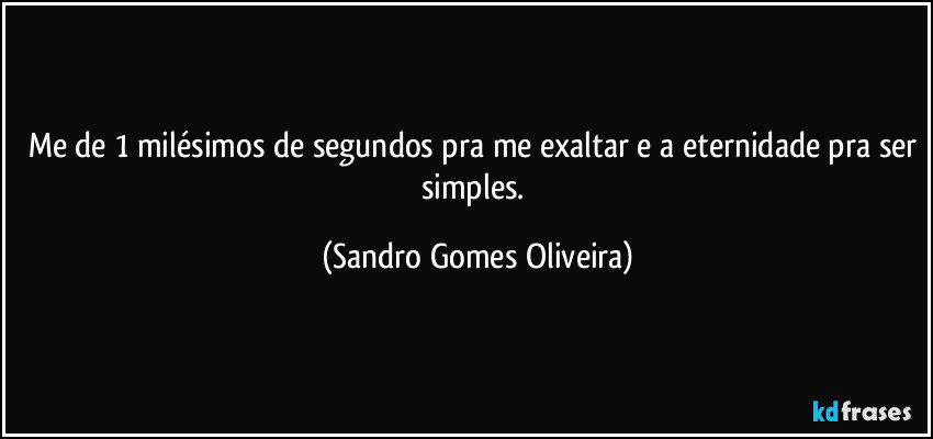 Me de 1 milésimos de segundos pra me exaltar e a eternidade pra ser simples. (Sandro Gomes Oliveira)