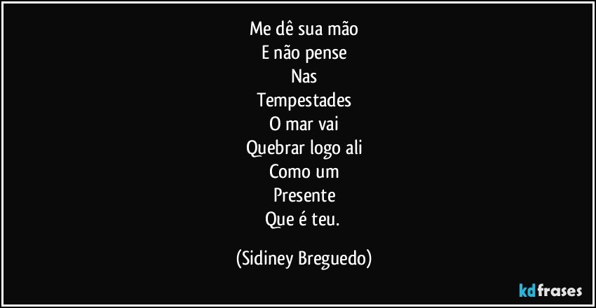 Me dê sua mão
E não pense
Nas
Tempestades
O mar vai
Quebrar logo ali
Como um
Presente
Que é teu. (Sidiney Breguedo)