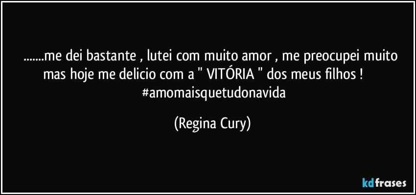 ...me dei  bastante , lutei  com muito amor , me preocupei  muito  mas   hoje me delicio  com a " VITÓRIA " dos meus filhos !                       #amomaisquetudonavida (Regina Cury)