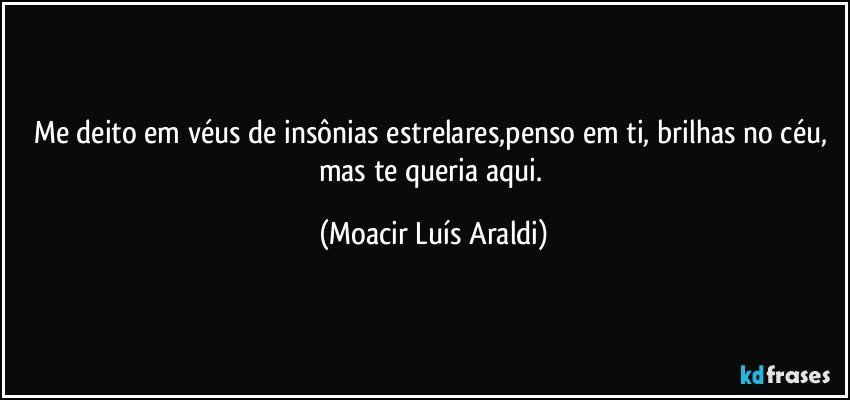 Me deito em véus de insônias estrelares,penso em ti, brilhas no céu, mas te queria aqui. (Moacir Luís Araldi)