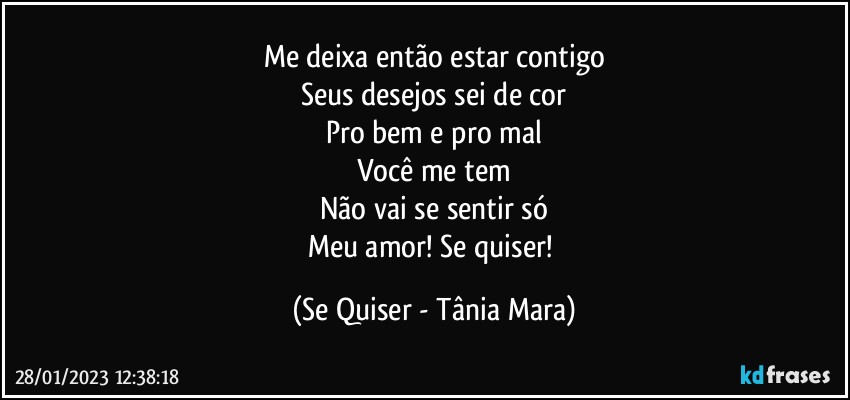 Me deixa então estar contigo
Seus desejos sei de cor
Pro bem e pro mal
Você me tem
Não vai se sentir só
Meu amor! Se quiser! (Se Quiser - Tânia Mara)