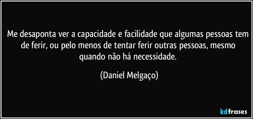 Me desaponta ver a capacidade e facilidade que algumas pessoas tem de ferir, ou pelo menos de tentar ferir outras pessoas, mesmo quando não há necessidade. (Daniel Melgaço)