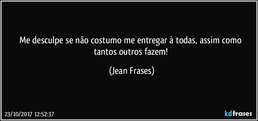 Me desculpe se não costumo me entregar à todas, assim como tantos outros fazem! (Jean Frases)