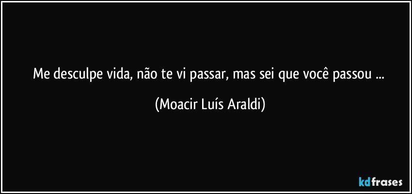 Me desculpe vida, não te vi passar, mas sei que você passou ... (Moacir Luís Araldi)