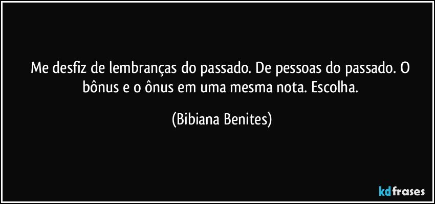 Me desfiz de lembranças do passado. De pessoas do passado. O bônus e o ônus em uma mesma nota. Escolha. (Bibiana Benites)