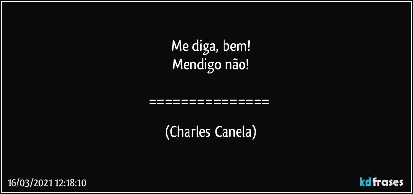 Me diga, bem!
Mendigo não!

=============== (Charles Canela)