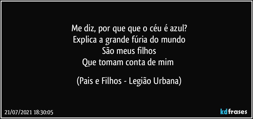 Me diz, por que que o céu é azul?
Explica a grande fúria do mundo
São meus filhos
Que tomam conta de mim (Pais e Filhos - Legião Urbana)