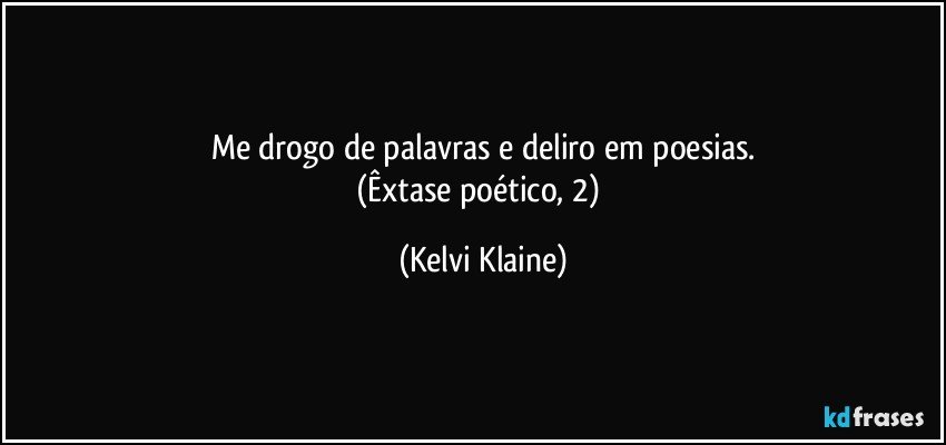 Me drogo de palavras e deliro em poesias.
(Êxtase poético, 2) (Kelvi Klaine)