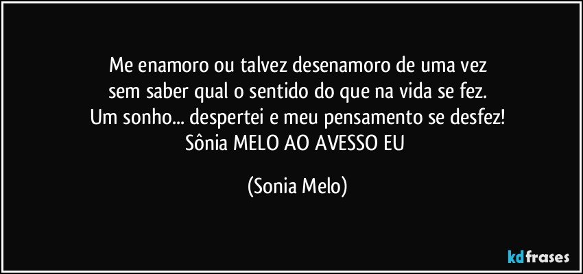 Me enamoro  ou talvez desenamoro de uma vez
sem saber qual o sentido  do que na vida se fez.
Um sonho... despertei e meu pensamento se desfez!
Sônia MELO AO AVESSO EU (Sonia Melo)