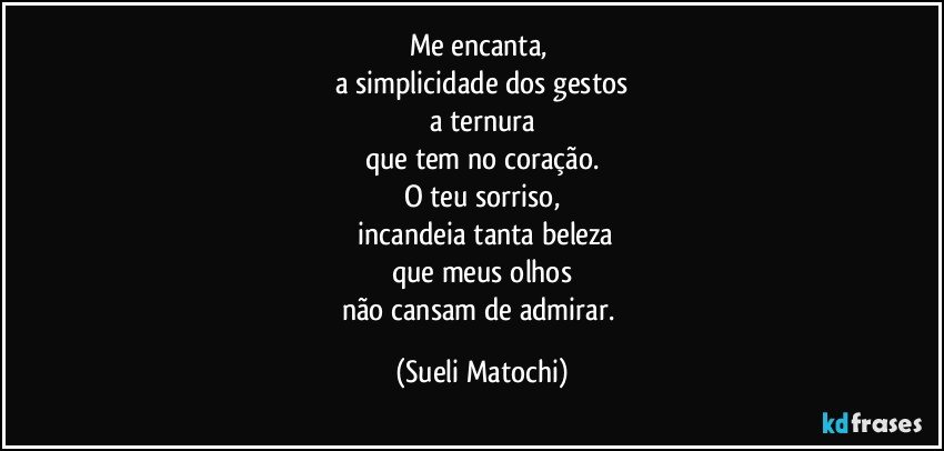 Me encanta, 
a simplicidade dos gestos
a ternura
que tem no coração.
O teu sorriso,
 incandeia tanta beleza
que meus olhos
não cansam de admirar. (Sueli Matochi)