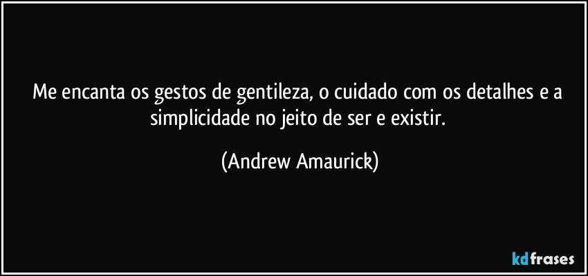 Me encanta os gestos de gentileza, o cuidado com os detalhes e a simplicidade no jeito de ser e existir. (Andrew Amaurick)