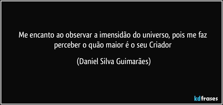 Me encanto ao observar a imensidão do universo, pois me faz perceber o quão maior é o seu Criador (Daniel Silva Guimarães)