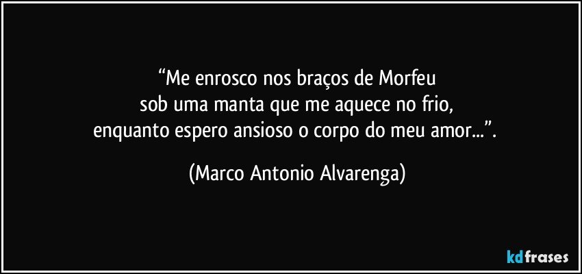 “Me enrosco nos braços de Morfeu
 sob uma manta que me aquece no frio, 
enquanto espero ansioso o corpo do meu amor...”. (Marco Antonio Alvarenga)