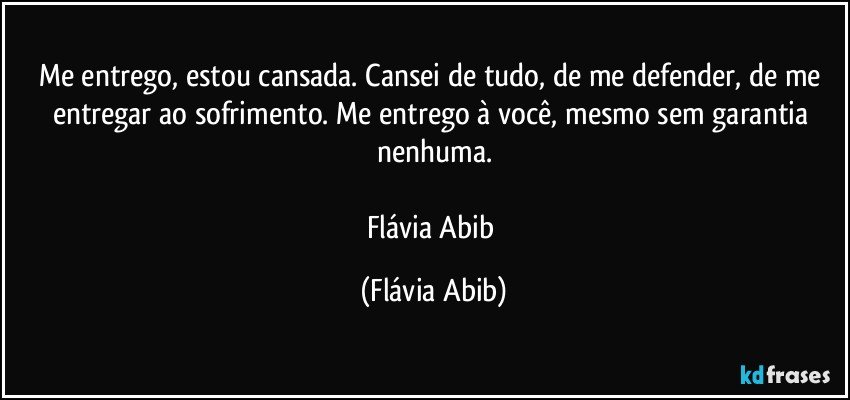 Me entrego, estou cansada. Cansei de tudo, de me defender, de me entregar ao sofrimento. Me entrego à você, mesmo sem garantia nenhuma.

Flávia Abib (Flávia Abib)