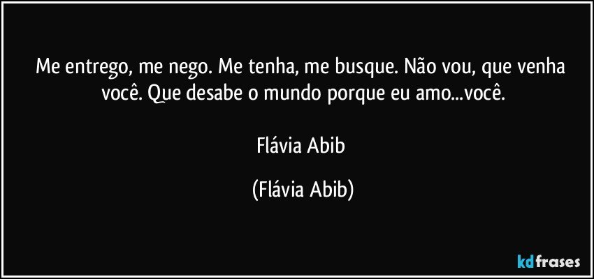 Me entrego, me nego. Me tenha, me busque. Não vou, que venha você. Que desabe o mundo porque eu amo...você.

Flávia Abib (Flávia Abib)