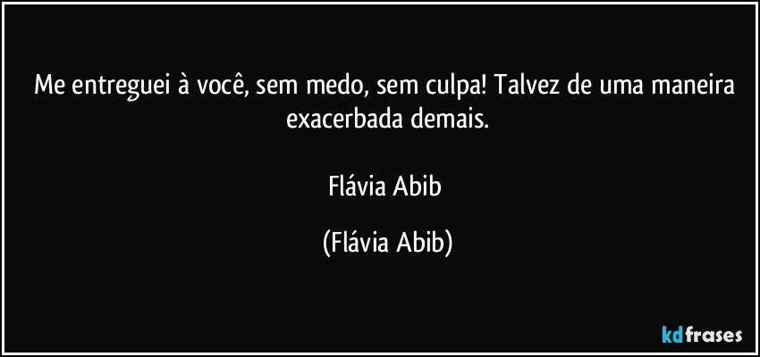 Me entreguei à você, sem medo, sem culpa! Talvez de uma maneira exacerbada demais.

Flávia Abib (Flávia Abib)