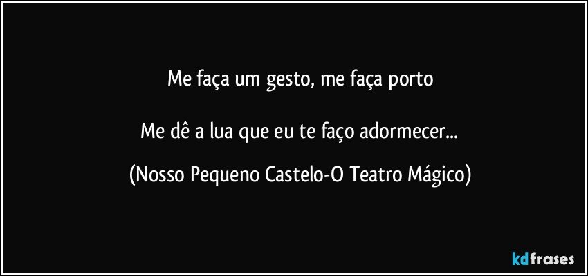 Me faça um gesto, me faça porto

 Me dê a lua que eu te faço adormecer... (Nosso Pequeno Castelo-O Teatro Mágico)