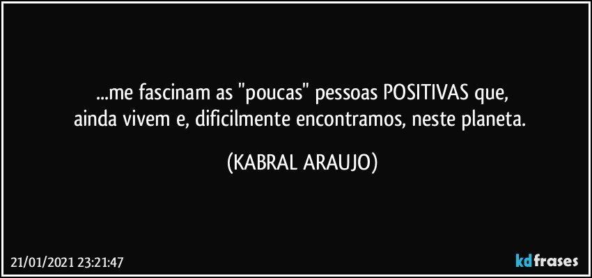 ...me fascinam as "poucas" pessoas POSITIVAS que,
ainda vivem e, dificilmente encontramos, neste planeta. (KABRAL ARAUJO)