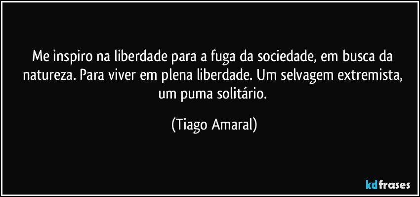 Me inspiro na liberdade para a fuga da sociedade, em busca da natureza. Para viver em plena liberdade. Um selvagem extremista, um puma solitário. (Tiago Amaral)