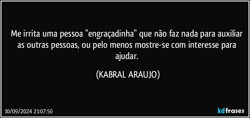 Me irrita uma pessoa "engraçadinha"  que não faz nada para auxiliar as outras pessoas, ou pelo menos mostre-se com interesse para ajudar. (KABRAL ARAUJO)