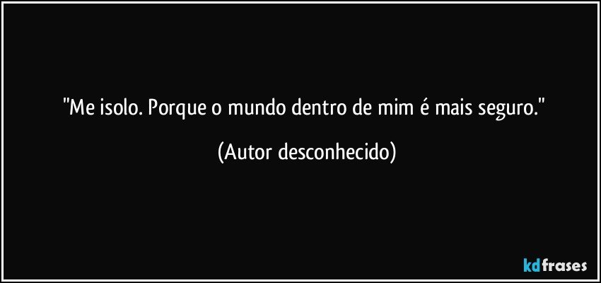 "Me isolo. Porque o mundo dentro de mim é mais seguro." (Autor desconhecido)