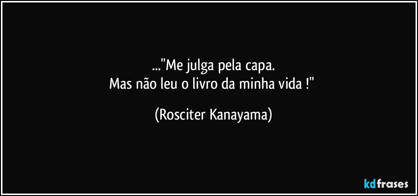 ..."Me julga pela capa.
Mas não leu o livro da minha vida !" (Rosciter Kanayama)