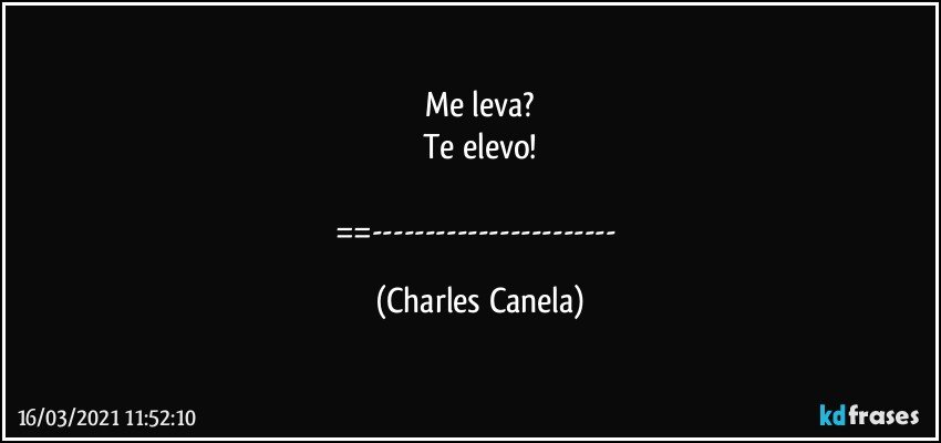 Me leva?
Te elevo!

==--- (Charles Canela)