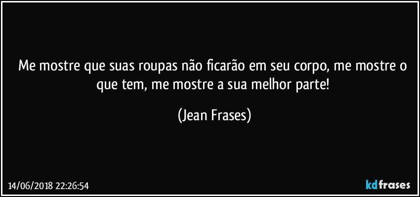 Me mostre que suas roupas não ficarão em seu corpo, me mostre o que tem, me mostre a sua melhor parte! (Jean Frases)