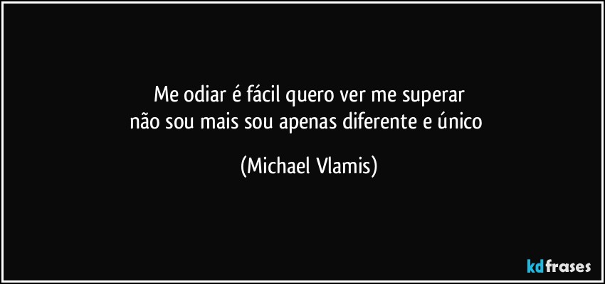 Me odiar é fácil quero ver me superar
não sou mais sou apenas diferente e único (Michael Vlamis)