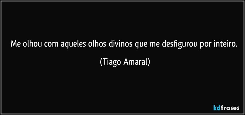 Me olhou com aqueles olhos divinos que me desfigurou por inteiro. (Tiago Amaral)