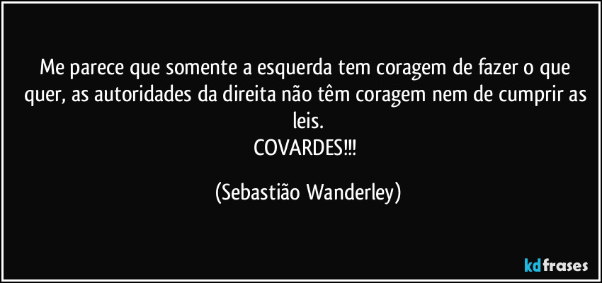 Me parece que somente a esquerda tem coragem de fazer o que quer, as autoridades da direita não têm coragem nem de cumprir as leis.
COVARDES!!! (Sebastião Wanderley)