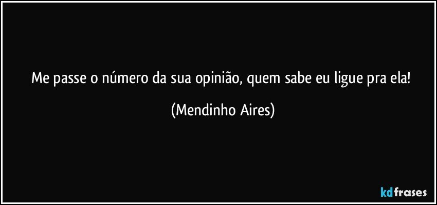 Me passe o número da sua opinião, quem sabe eu ligue pra ela!  (Mendinho Aires)