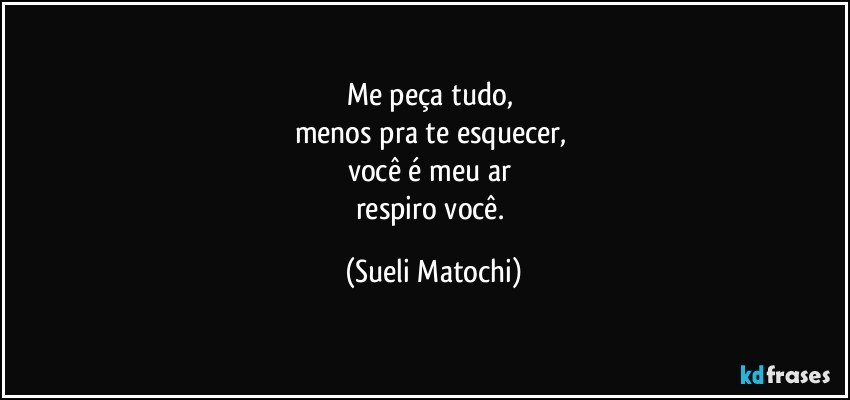 Me peça tudo, 
menos pra te esquecer, 
você é meu ar 
respiro você. (Sueli Matochi)