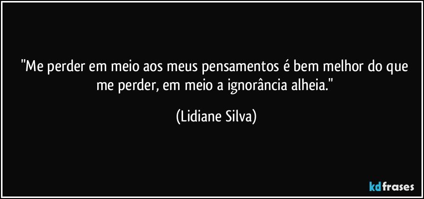"Me perder em meio aos meus pensamentos é bem melhor do que me perder, em meio a ignorância alheia." (Lidiane Silva)