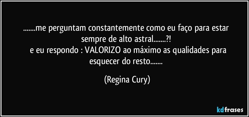 ...me perguntam  constantemente   como eu faço para estar sempre de alto astral...?!   
       e eu respondo :  VALORIZO ao máximo  as qualidades  para esquecer do resto... (Regina Cury)