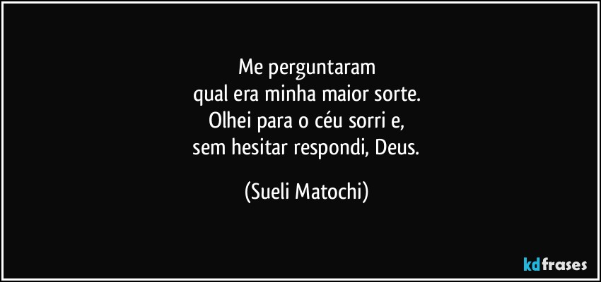 Me perguntaram
qual era minha maior sorte.
Olhei para o céu sorri e,
 sem hesitar respondi, Deus. (Sueli Matochi)