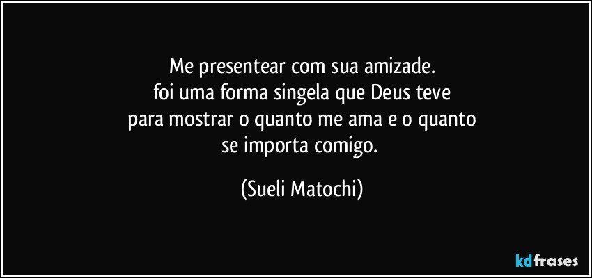 Me presentear com sua amizade.
foi uma forma singela que Deus teve
 para mostrar o quanto me ama e o quanto 
se importa comigo. (Sueli Matochi)