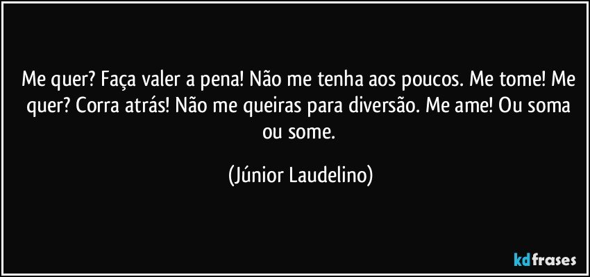 Me quer? Faça valer a pena! Não me tenha aos poucos. Me tome! Me quer? Corra atrás! Não me queiras para diversão. Me ame! Ou soma ou some. (Júnior Laudelino)