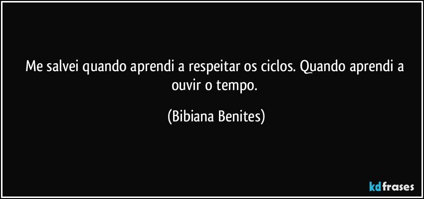 Me salvei quando aprendi a respeitar os ciclos. Quando aprendi a ouvir o tempo. (Bibiana Benites)