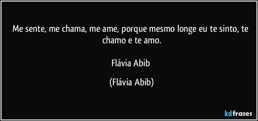 Me sente, me chama, me ame, porque mesmo longe eu te sinto, te chamo e te amo.

Flávia Abib (Flávia Abib)