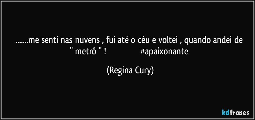 ...me senti nas nuvens , fui até  o céu   e voltei  , quando andei  de " metrô " !                                                           #apaixonante (Regina Cury)