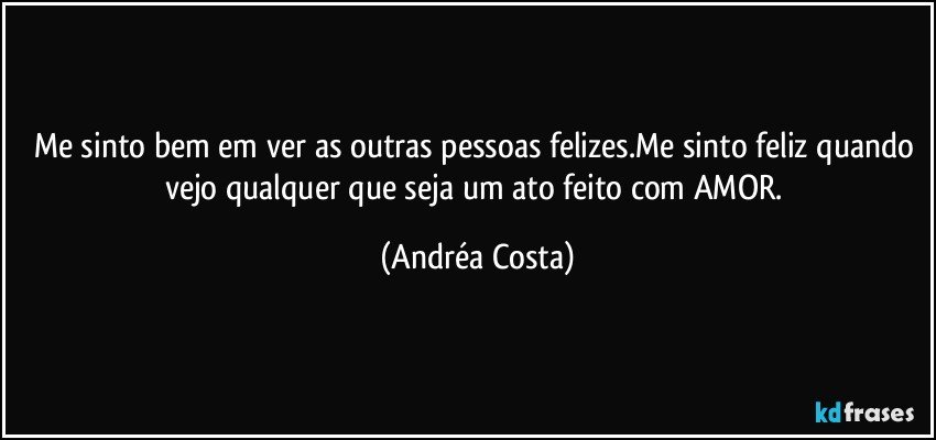 Me sinto bem em ver as outras pessoas felizes.Me sinto feliz quando vejo qualquer que seja um ato feito com AMOR. (Andréa Costa)