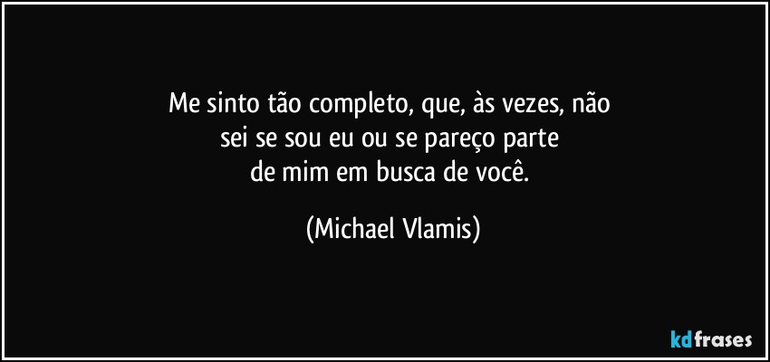 Me sinto tão completo, que, às vezes, não 
sei se sou eu ou se pareço parte 
de mim em busca de você. (Michael Vlamis)