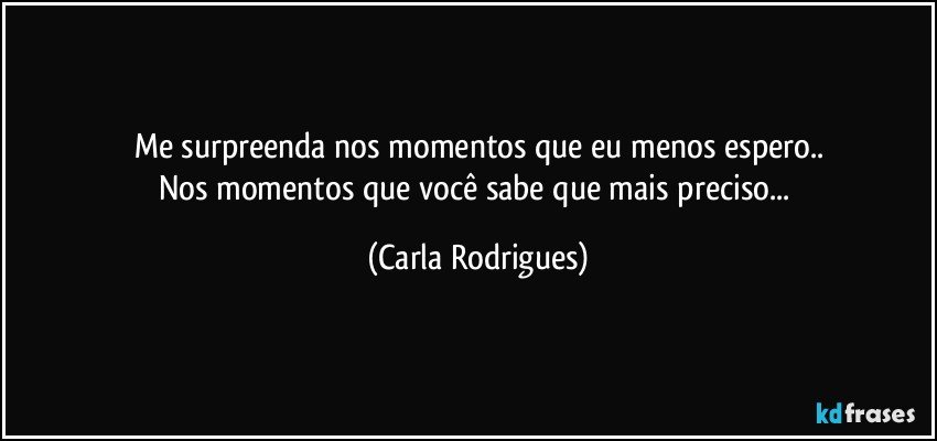 Me surpreenda nos momentos que eu menos espero..
Nos momentos que você sabe que mais preciso... (Carla Rodrigues)