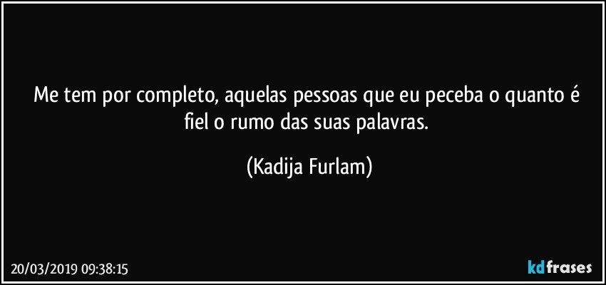 Me tem por completo, aquelas pessoas que eu   peceba o quanto é  fiel o rumo das suas palavras. (Kadija Furlam)