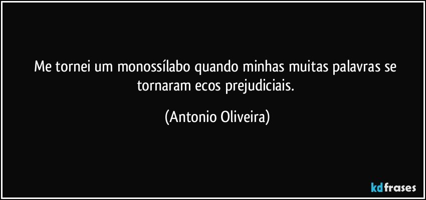 Me tornei um monossílabo quando minhas muitas palavras se tornaram ecos prejudiciais. (Antonio Oliveira)