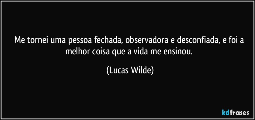 Me tornei uma pessoa fechada, observadora e desconfiada, e foi a melhor coisa que a vida me ensinou. (Lucas Wilde)