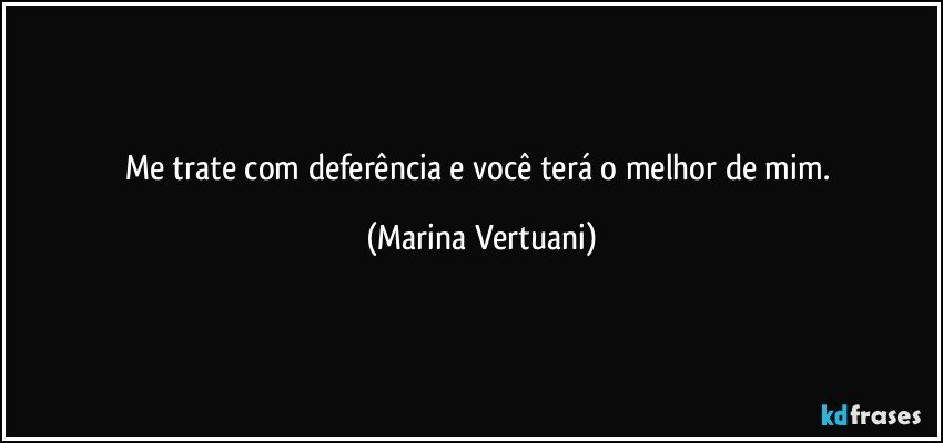 Me trate com deferência e você terá o melhor de mim. (Marina Vertuani)